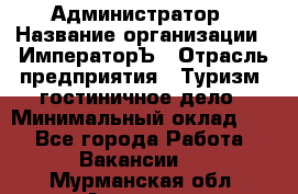 Администратор › Название организации ­ ИмператорЪ › Отрасль предприятия ­ Туризм, гостиничное дело › Минимальный оклад ­ 1 - Все города Работа » Вакансии   . Мурманская обл.,Апатиты г.